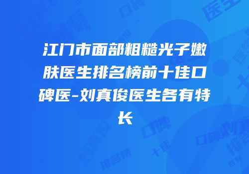 江门市面部粗糙光子嫩肤医生排名榜前十佳口碑医-刘真俊医生各有特长