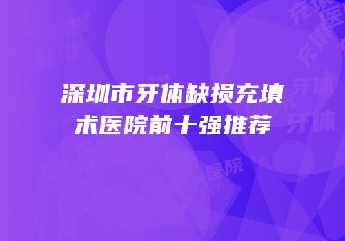 深圳市牙体缺损充填术医院前十强推荐