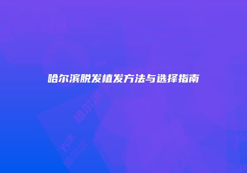 哈尔滨脱发植发方法与选择指南