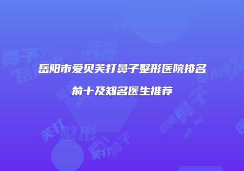 岳阳市爱贝芙打鼻子整形医院排名前十及知名医生推荐