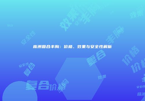 株洲复合丰胸：价格、效果与安全性解析