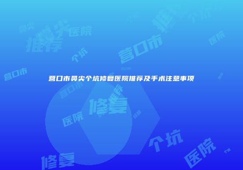 营口市鼻尖个坑修复医院推荐及手术注意事项