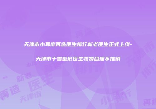 天津市小耳廓再造医生排行新老医生正式上线-天津市于雪整形医生收费合理不推销