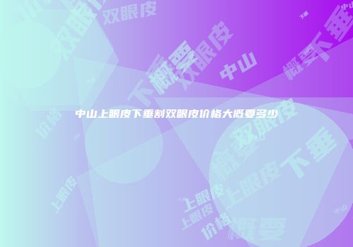 中山上眼皮下垂割双眼皮价格大概要多少