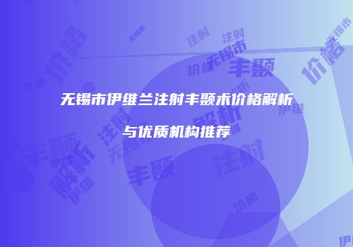 无锡市伊维兰注射丰颞术价格解析与优质机构推荐