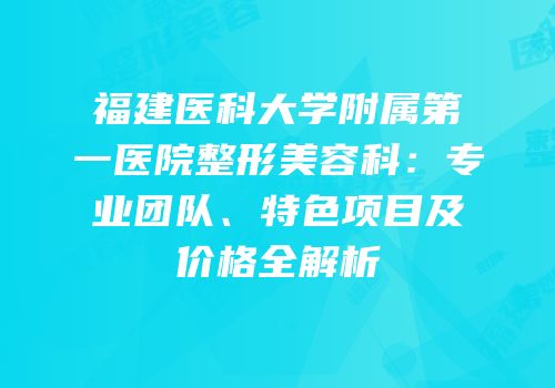 福建医科大学附属第一医院整形美容科：专业团队、特色项目及价格全解析