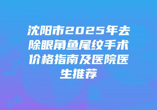 沈阳市2025年去除眼角鱼尾纹手术价格指南及医院医生推荐
