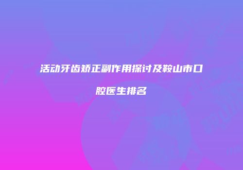 活动牙齿矫正副作用探讨及鞍山市口腔医生排名