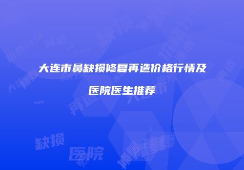 大连市鼻缺损修复再造价格行情及医院医生推荐