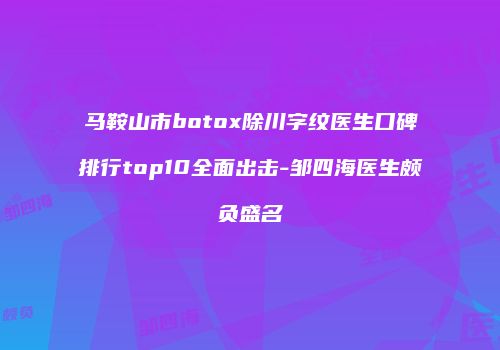 马鞍山市botox除川字纹医生口碑排行top10全面出击-邹四海医生颇负盛名