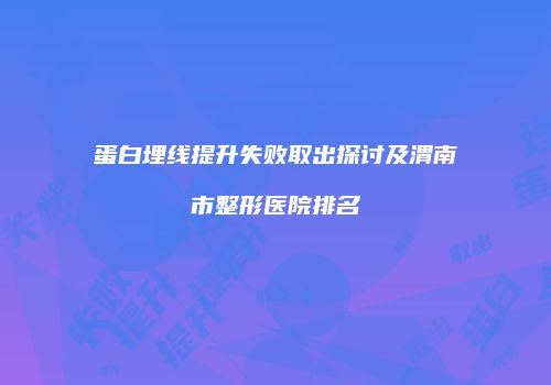 蛋白埋线提升失败取出探讨及渭南市整形医院排名