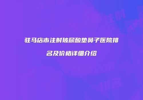 驻马店市注射玻尿酸垫鼻子医院排名及价格详细介绍
