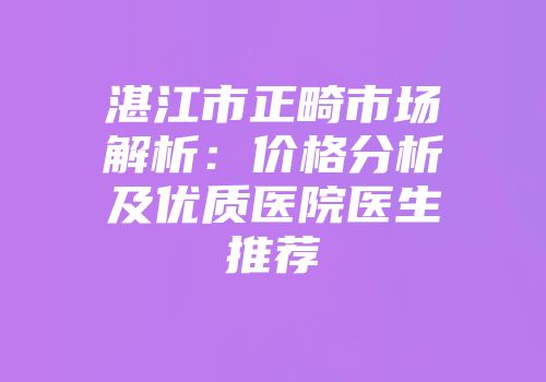 湛江市正畸市场解析：价格分析及优质医院医生推荐