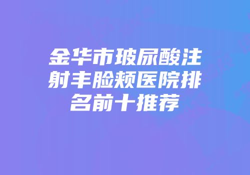 金华市玻尿酸注射丰脸颊医院排名前十推荐