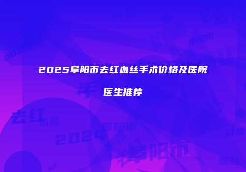 2025阜阳市去红血丝手术价格及医院医生推荐