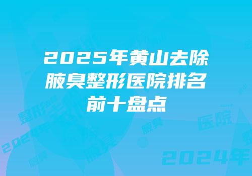 2025年黄山去除腋臭整形医院排名前十盘点