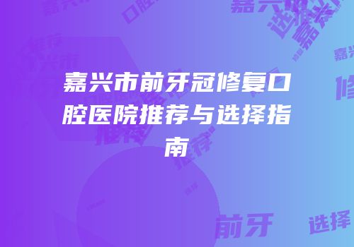 嘉兴市前牙冠修复口腔医院推荐与选择指南