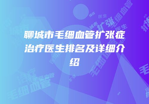 聊城市毛细血管扩张症治疗医生排名及详细介绍