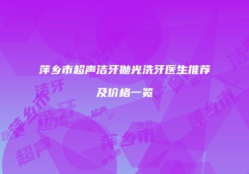 萍乡市超声洁牙抛光洗牙医生推荐及价格一览