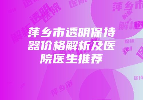 萍乡市透明保持器价格解析及医院医生推荐
