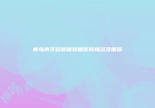 青岛市牙冠嵌体修复医院排名及推荐