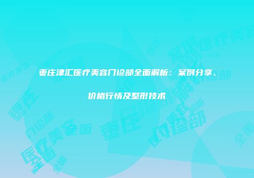 枣庄津汇医疗美容门诊部全面解析：案例分享、价格行情及整形技术