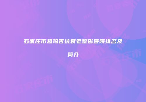 石家庄市热玛吉抗衰老整形医院排名及简介