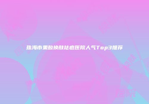 珠海市果酸换肤祛痘医院人气Top3推荐