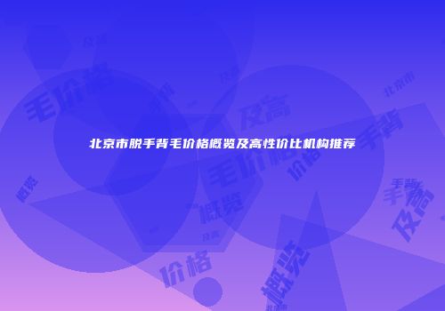 北京市脱手背毛价格概览及高性价比机构推荐