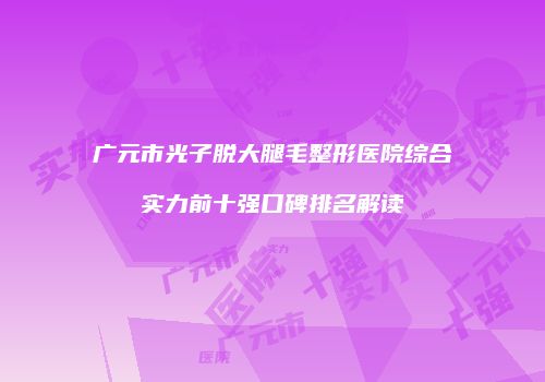 广元市光子脱大腿毛整形医院综合实力前十强口碑排名解读