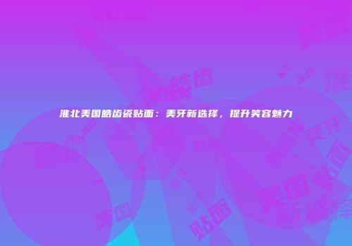 淮北美国皓齿瓷贴面：美牙新选择，提升笑容魅力