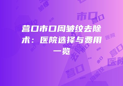 营口市口周皱纹去除术：医院选择与费用一览