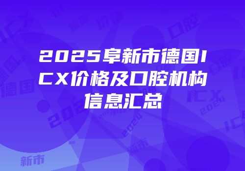 2025阜新市德国ICX价格及口腔机构信息汇总