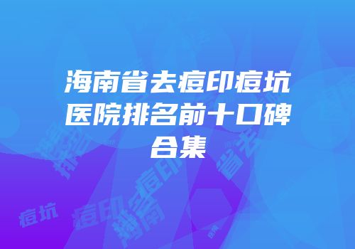 海南省去痘印痘坑医院排名前十口碑合集
