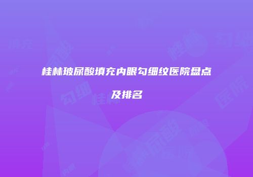 桂林玻尿酸填充内眼勾细纹医院盘点及排名