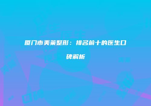 厦门市美莱整形：排名前十的医生口碑解析