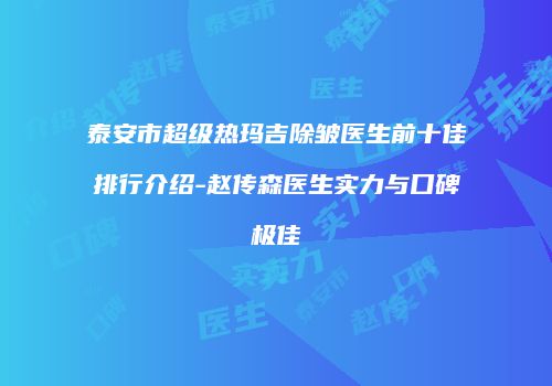 泰安市超级热玛吉除皱医生前十佳排行介绍-赵传森医生实力与口碑极佳