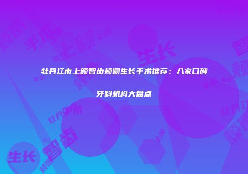 牡丹江市上颌智齿颊侧生长手术推荐：八家口碑牙科机构大盘点