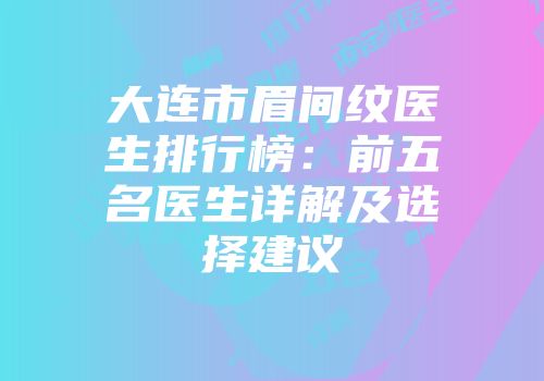 大连市眉间纹医生排行榜：前五名医生详解及选择建议