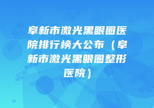 阜新市激光黑眼圈医院排行榜大公布（阜新市激光黑眼圈整形医院）