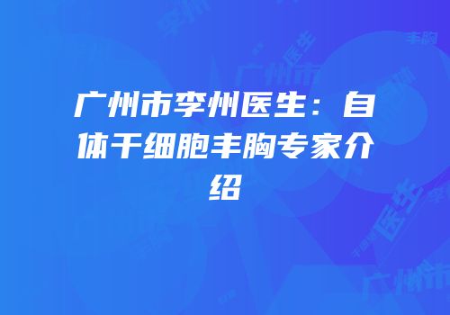 广州市李州医生：自体干细胞丰胸专家介绍