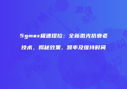 5gmax极速提拉：全新激光抗衰老技术，揭秘效果、频率及维持时间