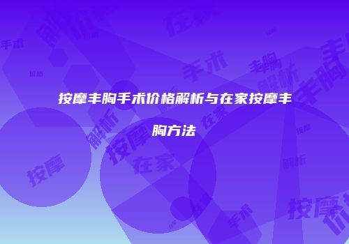 按摩丰胸手术价格解析与在家按摩丰胸方法