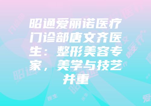 昭通爱丽诺医疗门诊部唐文齐医生：整形美容专家，美学与技艺并重