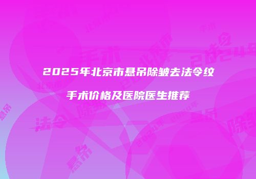 2025年北京市悬吊除皱去法令纹手术价格及医院医生推荐