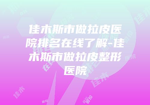 佳木斯市做拉皮医院排名在线了解-佳木斯市做拉皮整形医院
