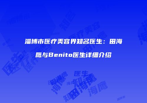 淄博市医疗美容界知名医生：田海鹰与Benito医生详细介绍