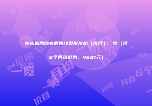 包头玻尿酸去眉间纹整形价格（价目）一览（近6个月均价为：4691元）