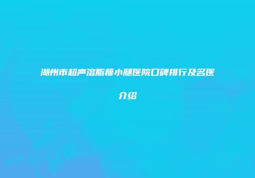湖州市超声溶脂瘦小腿医院口碑排行及名医介绍