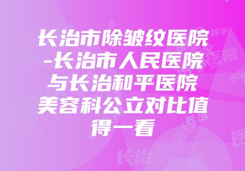 长治市除皱纹医院-长治市人民医院与长治和平医院美容科公立对比值得一看